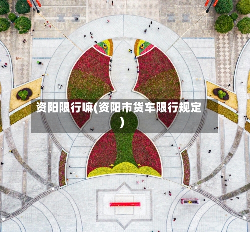 资阳限行嘛(资阳市货车限行规定)