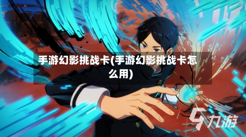 手游幻影挑战卡(手游幻影挑战卡怎么用)
