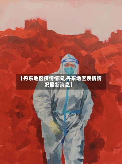 【丹东地区疫情情况,丹东地区疫情情况最新消息】