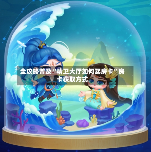 全攻略普及“精卫大厅如何买房卡”房卡获取方式