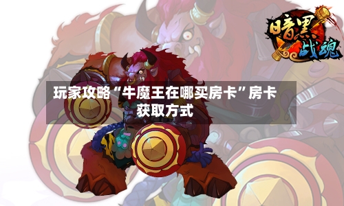 玩家攻略“牛魔王在哪买房卡	”房卡获取方式-第2张图片
