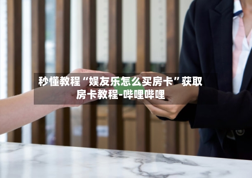 秒懂教程“娱友乐怎么买房卡”获取房卡教程-哔哩哔哩-第2张图片