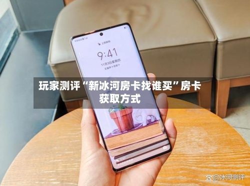 玩家测评“新冰河房卡找谁买	”房卡获取方式-第2张图片