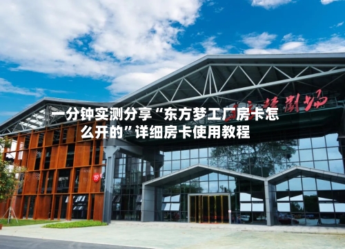 一分钟实测分享“东方梦工厂房卡怎么开的”详细房卡使用教程