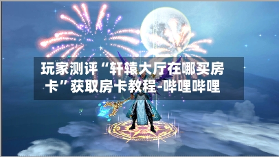 玩家测评“轩辕大厅在哪买房卡	”获取房卡教程-哔哩哔哩-第2张图片