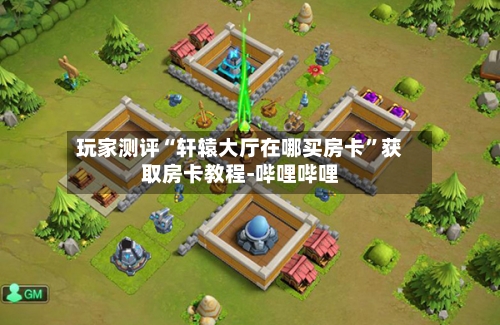 玩家测评“轩辕大厅在哪买房卡”获取房卡教程-哔哩哔哩