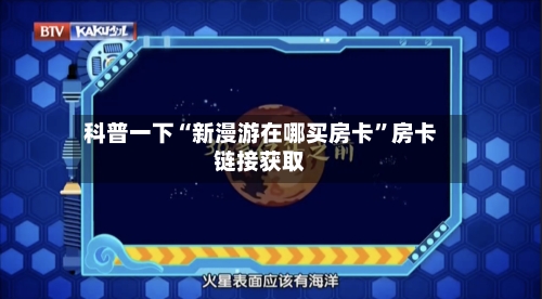 科普一下“新漫游在哪买房卡”房卡链接获取