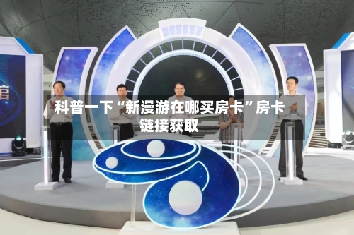 科普一下“新漫游在哪买房卡”房卡链接获取-第3张图片