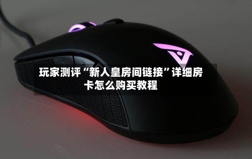 玩家测评“新人皇房间链接”详细房卡怎么购买教程-第3张图片