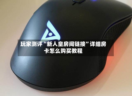 玩家测评“新人皇房间链接”详细房卡怎么购买教程