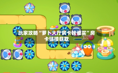 玩家攻略“萝卜大厅房卡找谁买”房卡链接获取-第2张图片