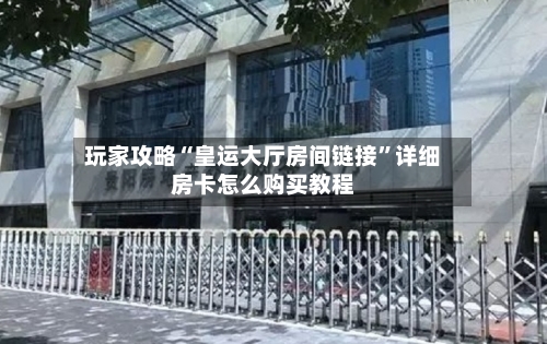 玩家攻略“皇运大厅房间链接”详细房卡怎么购买教程