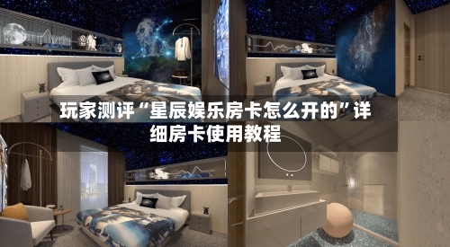 玩家测评“星辰娱乐房卡怎么开的”详细房卡使用教程