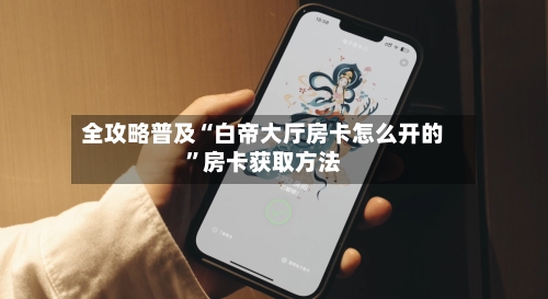 全攻略普及“白帝大厅房卡怎么开的”房卡获取方法