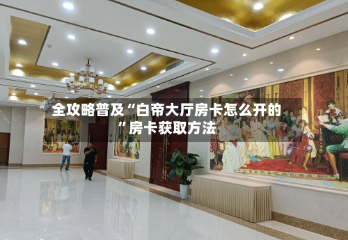 全攻略普及“白帝大厅房卡怎么开的”房卡获取方法-第2张图片