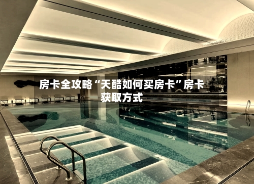 房卡全攻略“天酷如何买房卡	”房卡获取方式-第2张图片