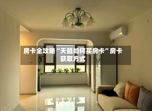 房卡全攻略“天酷如何买房卡”房卡获取方式