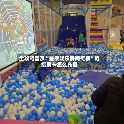 全攻略普及“星辰娱乐房间链接”链接房卡怎么充值-第2张图片