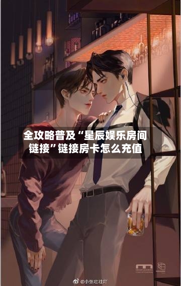 全攻略普及“星辰娱乐房间链接”链接房卡怎么充值