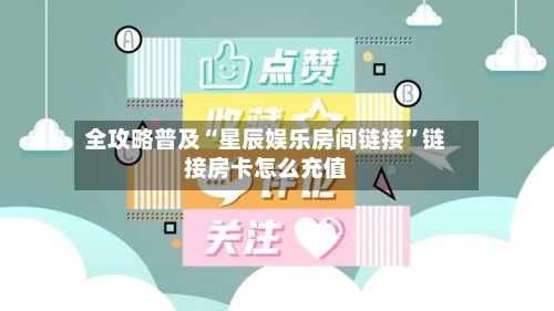全攻略普及“星辰娱乐房间链接	”链接房卡怎么充值-第3张图片