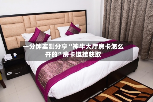 一分钟实测分享“神牛大厅房卡怎么开的	”房卡链接获取-第2张图片