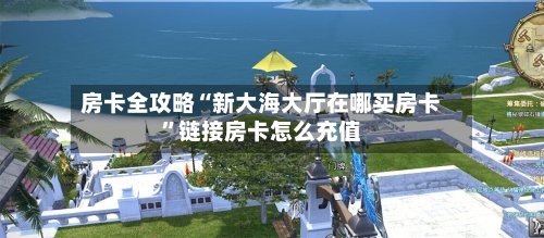 房卡全攻略“新大海大厅在哪买房卡”链接房卡怎么充值-第3张图片