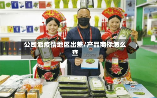 公司派疫情地区出差/产品商标怎么查