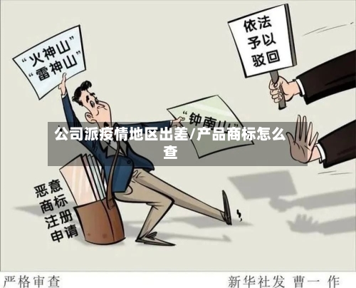 公司派疫情地区出差/产品商标怎么查-第2张图片