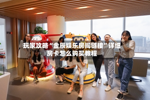 玩家攻略“金辰娱乐房间链接	”详细房卡怎么购买教程-第2张图片