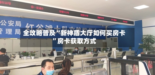 全攻略普及“新神盾大厅如何买房卡”房卡获取方式
