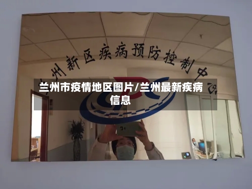兰州市疫情地区图片/兰州最新疾病信息-第3张图片