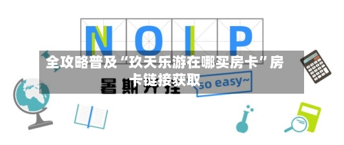 全攻略普及“玖天乐游在哪买房卡”房卡链接获取-第2张图片