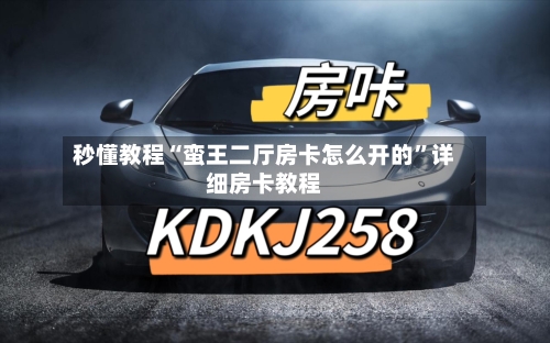 秒懂教程“蛮王二厅房卡怎么开的”详细房卡教程-第2张图片