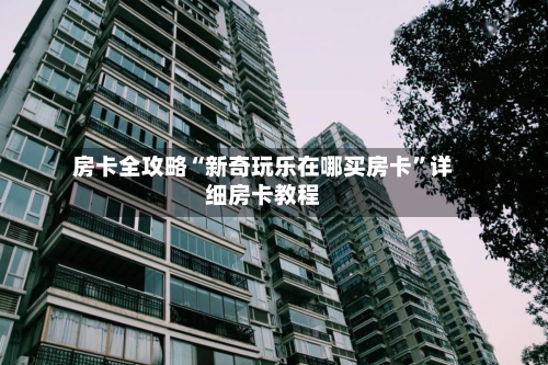 房卡全攻略“新奇玩乐在哪买房卡”详细房卡教程-第2张图片