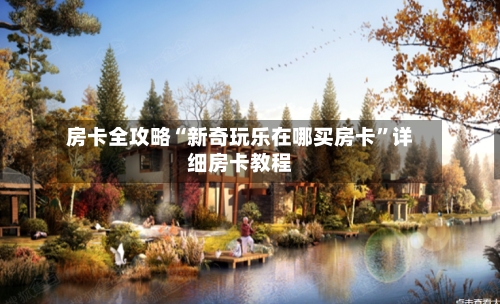 房卡全攻略“新奇玩乐在哪买房卡	”详细房卡教程-第3张图片
