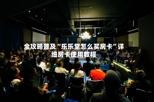 全攻略普及“乐乐堂怎么买房卡	”详细房卡使用教程-第2张图片