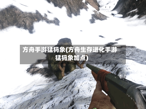 方舟手游猛犸象(方舟生存进化手游猛犸象加点)-第3张图片