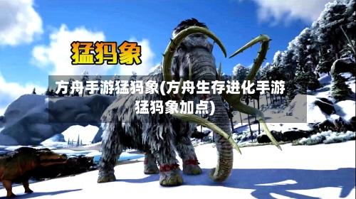 方舟手游猛犸象(方舟生存进化手游猛犸象加点)-第2张图片