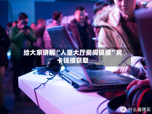 给大家讲解“人皇大厅房间链接”房卡链接获取-第3张图片