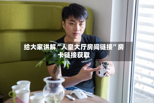 给大家讲解“人皇大厅房间链接”房卡链接获取