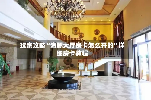 玩家攻略“海豚大厅房卡怎么开的”详细房卡教程