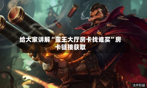 给大家讲解“蛮王大厅房卡找谁买	”房卡链接获取-第3张图片