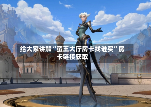 给大家讲解“蛮王大厅房卡找谁买”房卡链接获取-第2张图片