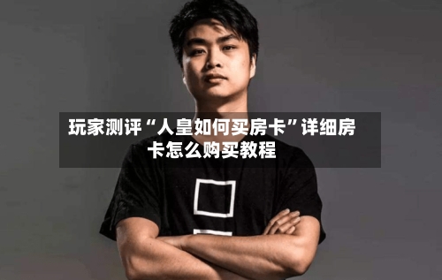 玩家测评“人皇如何买房卡	”详细房卡怎么购买教程-第3张图片