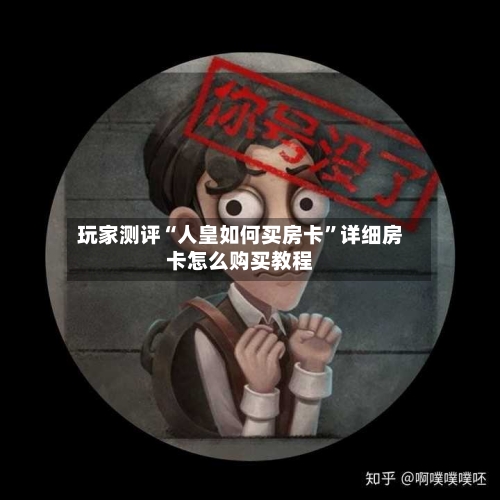 玩家测评“人皇如何买房卡”详细房卡怎么购买教程-第2张图片