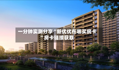 一分钟实测分享“新优优在哪买房卡”房卡链接获取