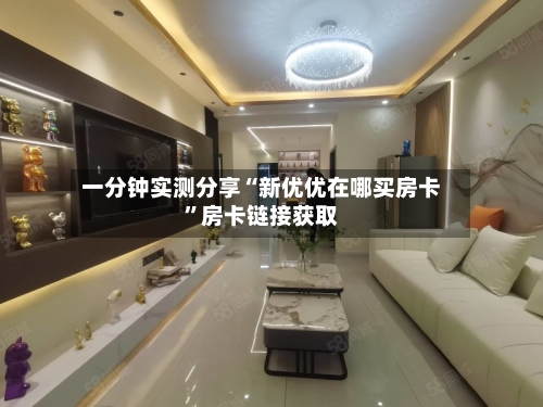 一分钟实测分享“新优优在哪买房卡”房卡链接获取-第2张图片