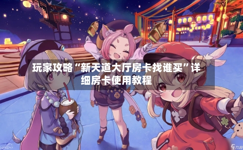 玩家攻略“新天道大厅房卡找谁买	”详细房卡使用教程-第2张图片