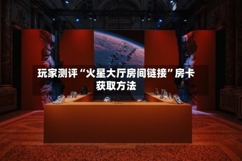 玩家测评“火星大厅房间链接”房卡获取方法