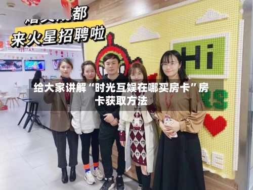 给大家讲解“时光互娱在哪买房卡”房卡获取方法